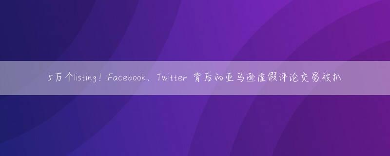 5万个listing！Facebook、Twitter 背后的亚马逊虚假评论交易被扒